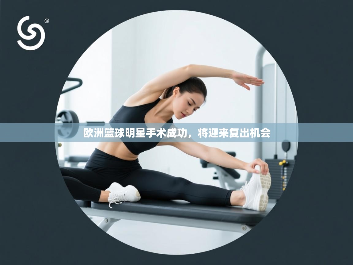 欧洲篮球明星手术成功，将迎来复出机会